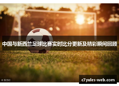 中国与新西兰足球比赛实时比分更新及精彩瞬间回顾